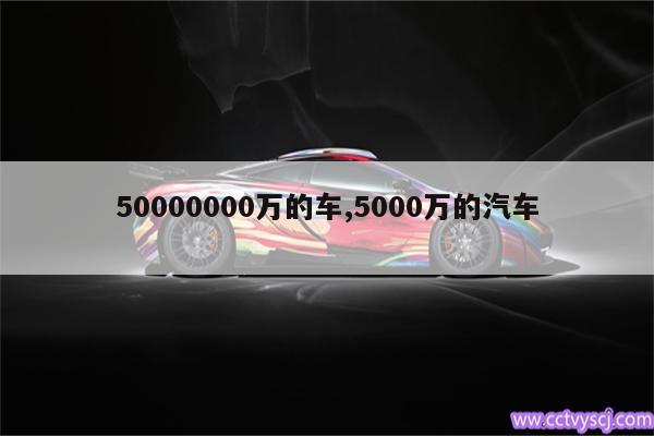 50000000万的车,5000万的汽车 