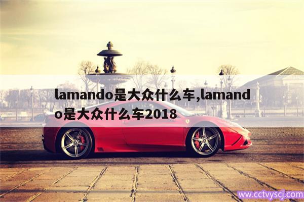 lamando是大众什么车,lamando是大众什么车2018 