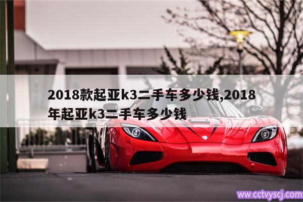 2018款起亚k3二手车多少钱,2018年起亚k3二手车多少钱 