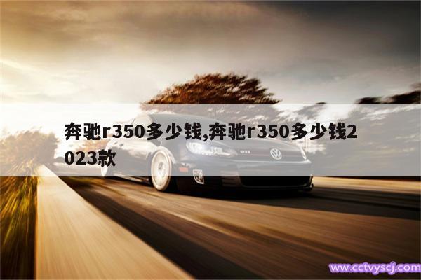 奔驰r350多少钱,奔驰r350多少钱2023款 