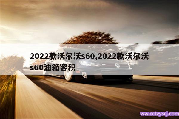 2022款沃尔沃s60,2022款沃尔沃s60油箱容积 
