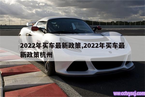 2022年买车最新政策,2022年买车最新政策杭州 