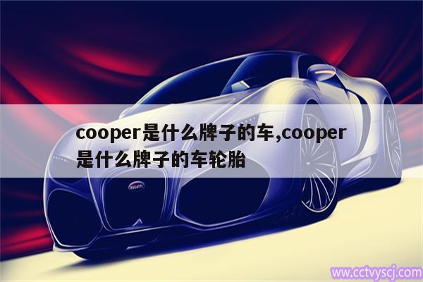 cooper是什么牌子的车,cooper是什么牌子的车轮胎 