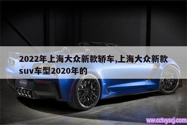 2022年上海大众新款轿车,上海大众新款suv车型2020年的 