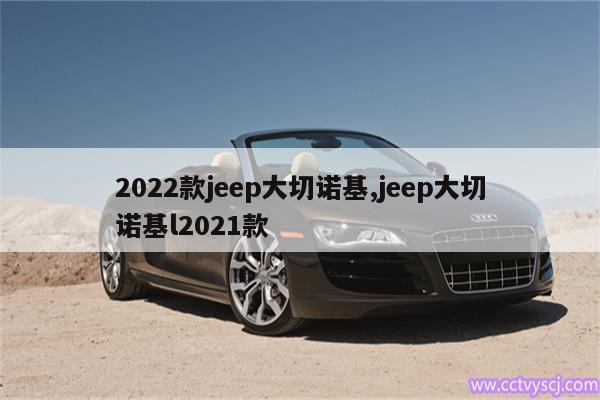 2022款jeep大切诺基,jeep大切诺基l2021款 