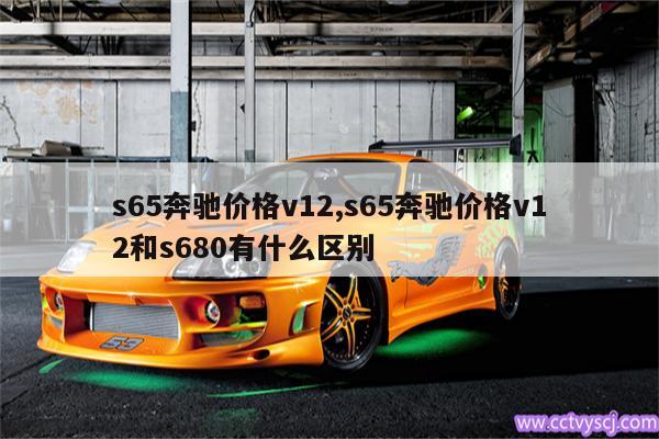 s65奔驰价格v12,s65奔驰价格v12和s680有什么区别 