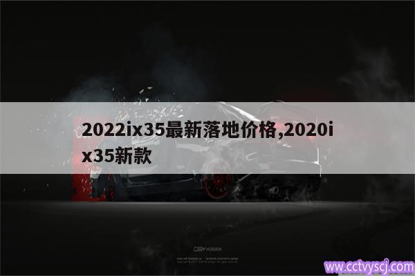 2022ix35最新落地价格,2020ix35新款 