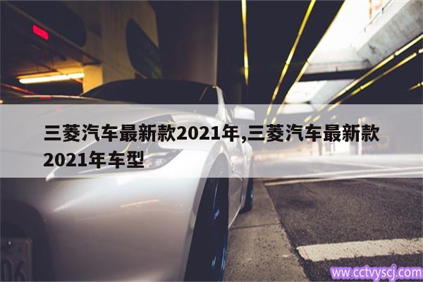 三菱汽车最新款2021年,三菱汽车最新款2021年车型 