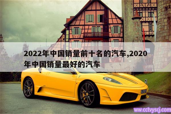 2022年中国销量前十名的汽车,2020年中国销量最好的汽车 