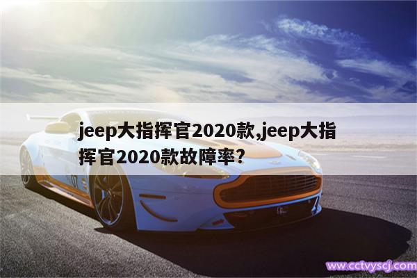 jeep大指挥官2020款,jeep大指挥官2020款故障率? 