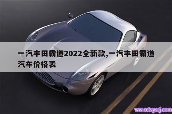 一汽丰田霸道2022全新款,一汽丰田霸道汽车价格表 