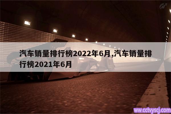 汽车销量排行榜2022年6月,汽车销量排行榜2021年6月 