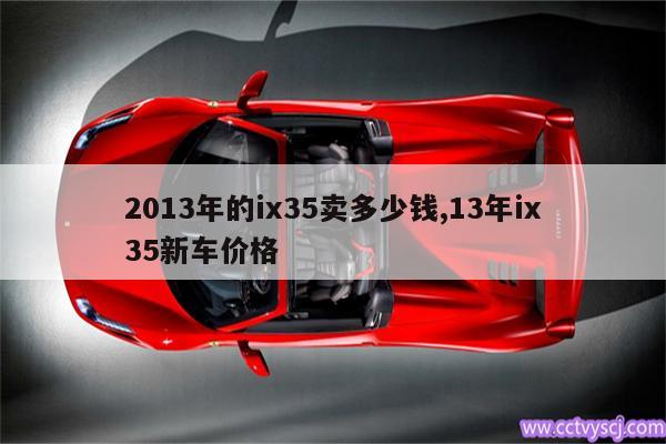 2013年的ix35卖多少钱,13年ix35新车价格 