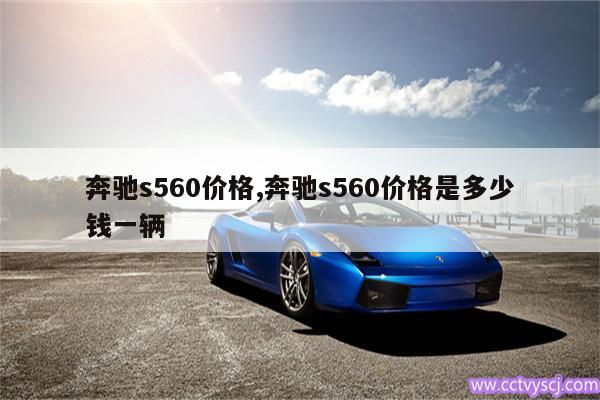 奔驰s560价格,奔驰s560价格是多少钱一辆 