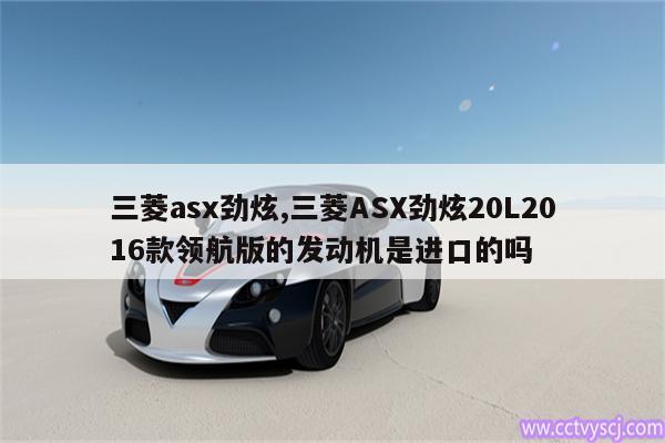三菱asx劲炫,三菱ASX劲炫20L2016款领航版的发动机是进口的吗 