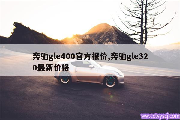 奔驰gle400官方报价,奔驰gle320最新价格 